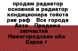 продам радиатор основной и радиатор кондиционера тойота рав раф - Все города Авто » Продажа запчастей   . Нижегородская обл.,Саров г.